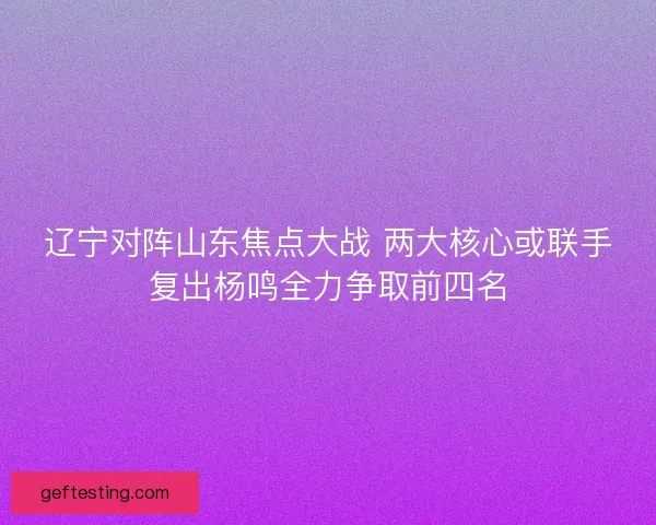 辽宁对阵山东焦点大战 两大核心或联手复出杨鸣全力争取前四名