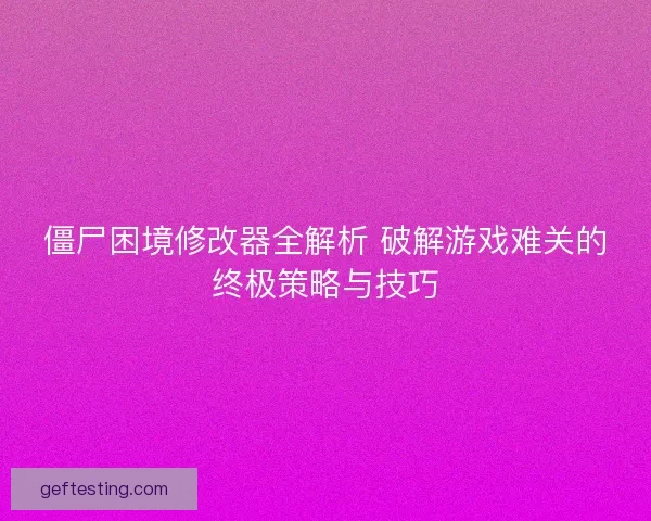 僵尸困境修改器全解析 破解游戏难关的终极策略与技巧