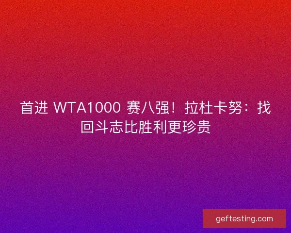 首进 WTA1000 赛八强！拉杜卡努：找回斗志比胜利更珍贵