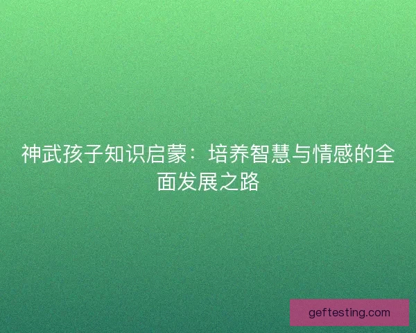 神武孩子知识启蒙：培养智慧与情感的全面发展之路