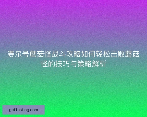 赛尔号蘑菇怪战斗攻略如何轻松击败蘑菇怪的技巧与策略解析
