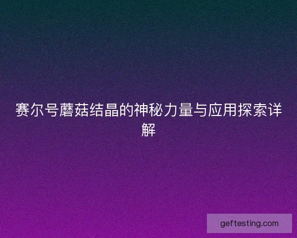赛尔号蘑菇结晶的神秘力量与应用探索详解