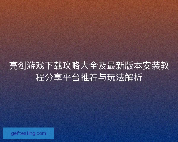 亮剑游戏下载攻略大全及最新版本安装教程分享平台推荐与玩法解析