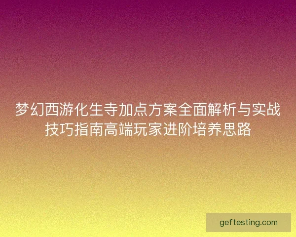 梦幻西游化生寺加点方案全面解析与实战技巧指南高端玩家进阶培养思路