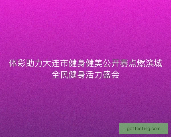 体彩助力大连市健身健美公开赛点燃滨城全民健身活力盛会